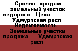 Срочно! продам земельный участок недорого › Цена ­ 80 000 - Удмуртская респ. Недвижимость » Земельные участки продажа   . Удмуртская респ.